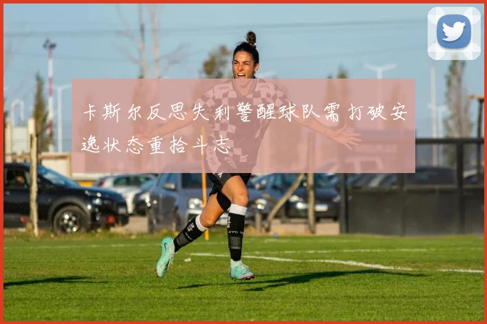 卡斯尔反思失利警醒球队需打破安逸状态重拾斗志