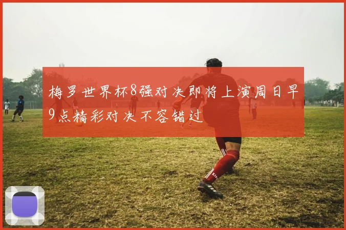 梅罗世界杯8强对决即将上演周日早9点精彩对决不容错过