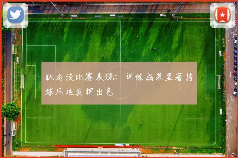 狄龙谈比赛表现：训练成果显著持球压迫发挥出色
