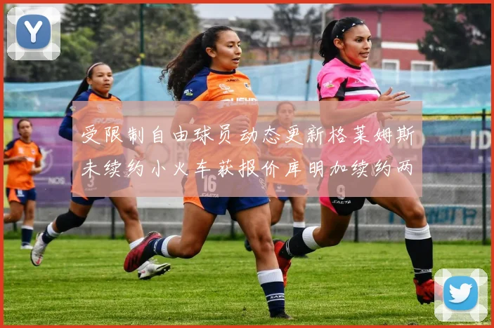 受限制自由球员动态更新格莱姆斯未续约小火车获报价库明加续约两年解析