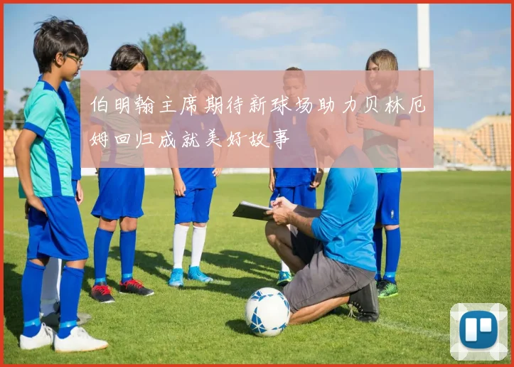 伯明翰主席期待新球场助力贝林厄姆回归成就美好故事