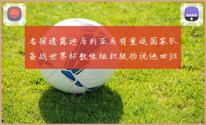 名宿透露迪马利亚或将重返国家队备战世界杯教练组积极劝说他回归