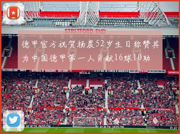 德甲官方祝贺杨晨52岁生日称赞其为中国德甲第一人贡献16球10助