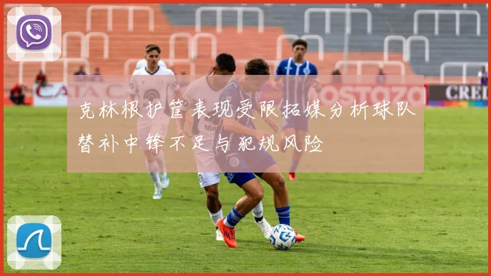 克林根护筐表现受限拓媒分析球队替补中锋不足与犯规风险