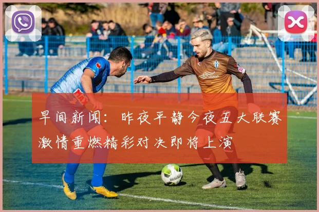 早间新闻：昨夜平静今夜五大联赛激情重燃精彩对决即将上演