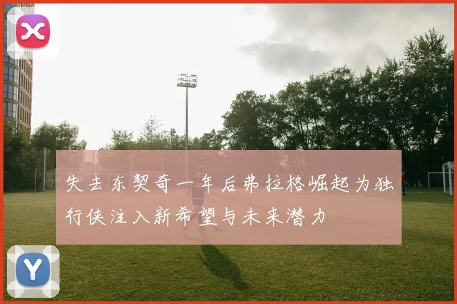 失去东契奇一年后弗拉格崛起为独行侠注入新希望与未来潜力