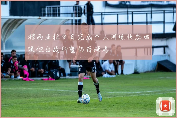 穆西亚拉今日完成个人训练状态回暖但出战科隆仍存疑虑