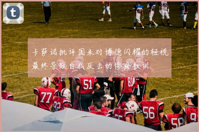 卡萨诺批评国米对博德闪耀的轻视最终导致自我反击的惨痛教训