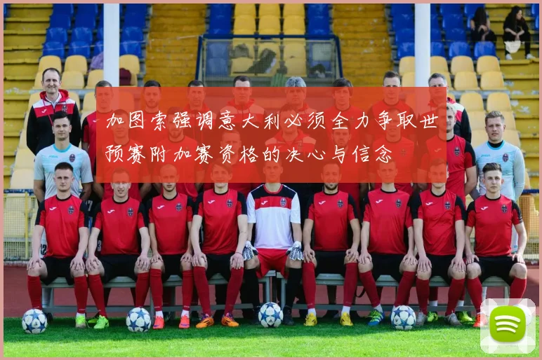 加图索强调意大利必须全力争取世预赛附加赛资格的决心与信念