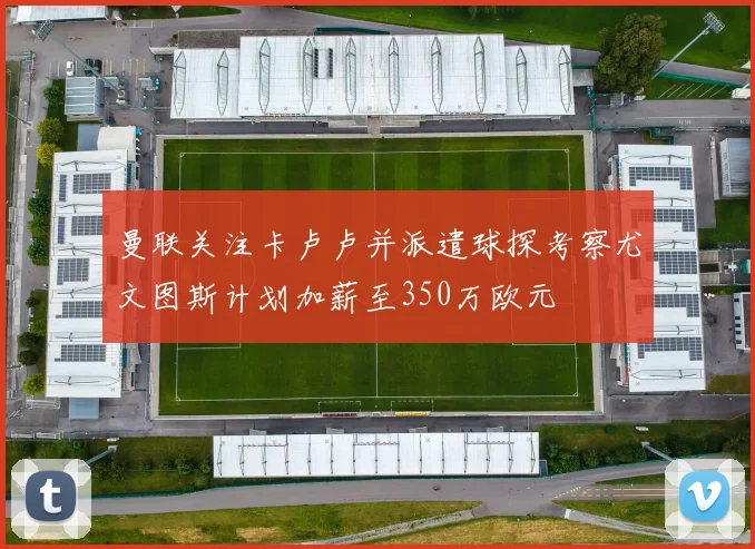 曼联关注卡卢卢并派遣球探考察尤文图斯计划加薪至350万欧元