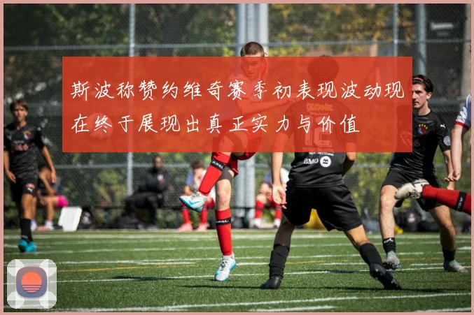斯波称赞约维奇赛季初表现波动现在终于展现出真正实力与价值