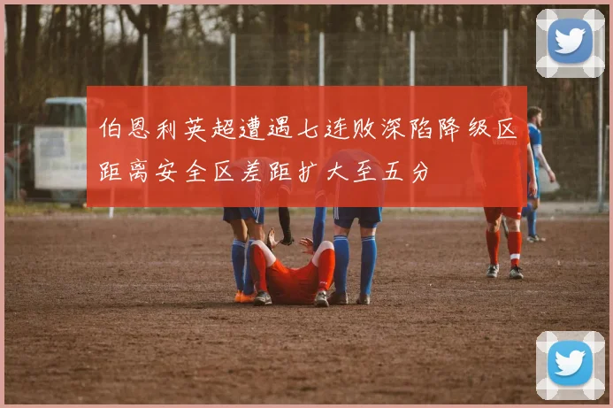 伯恩利英超遭遇七连败深陷降级区距离安全区差距扩大至五分