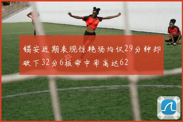 锡安近期表现惊艳场均仅29分钟却砍下32分6板命中率高达62