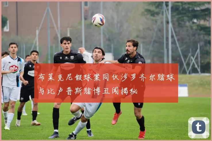 布莱克尼假球案同伙涉罗齐尔赌球与比卢普斯赌博丑闻揭秘