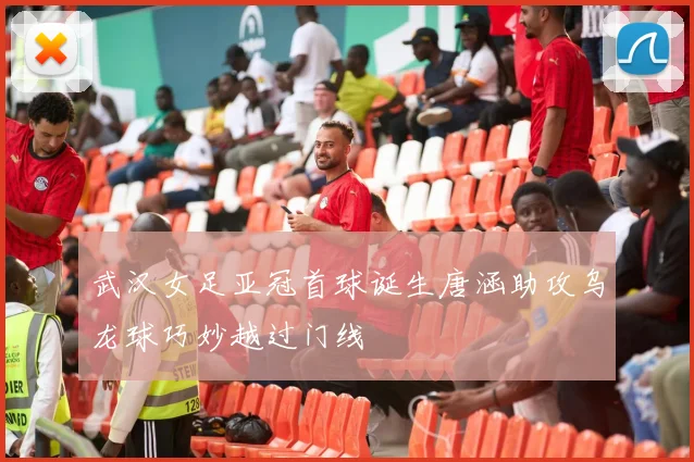 武汉女足亚冠首球诞生唐涵助攻乌龙球巧妙越过门线