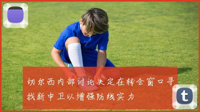 切尔西内部讨论决定在转会窗口寻找新中卫以增强防线实力