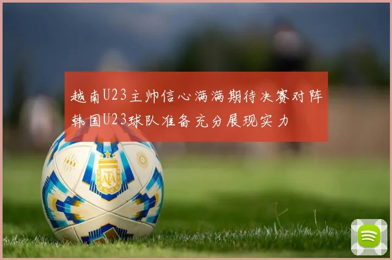 越南U23主帅信心满满期待决赛对阵韩国U23球队准备充分展现实力