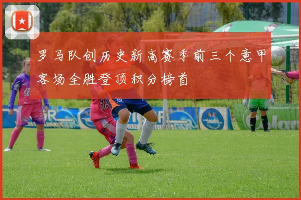 罗马队创历史新高赛季前三个意甲客场全胜登顶积分榜首