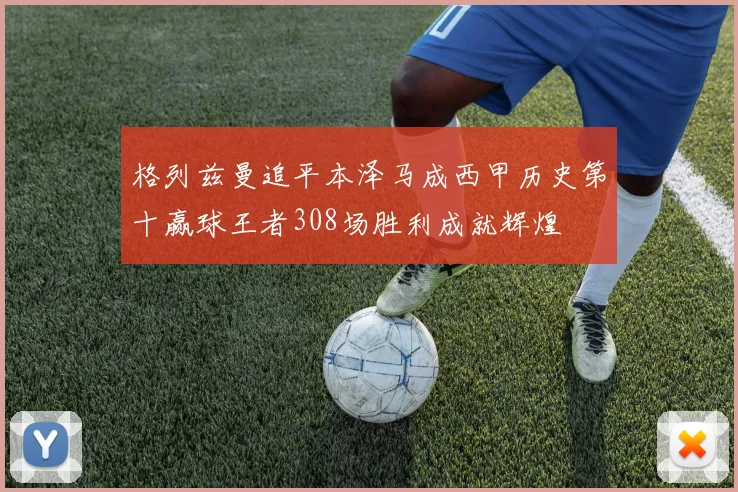 格列兹曼追平本泽马成西甲历史第十赢球王者308场胜利成就辉煌