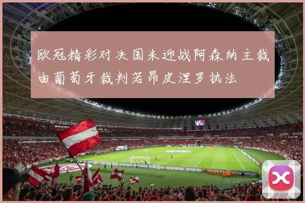 欧冠精彩对决国米迎战阿森纳主裁由葡萄牙裁判若昂皮涅罗执法