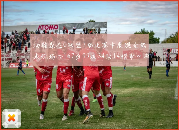 杨瀚森在G联盟7场比赛中展现全能表现场均167分99板34助14帽命中率超五成