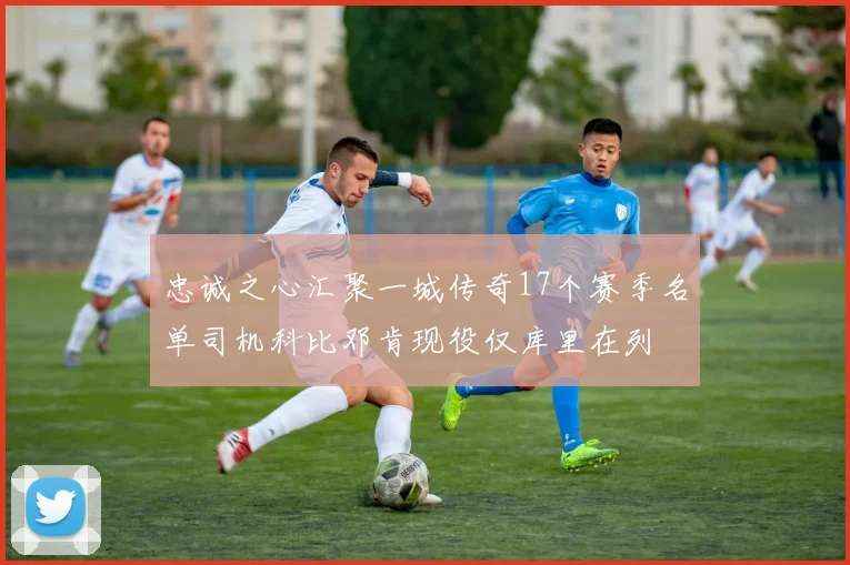 忠诚之心汇聚一城传奇17个赛季名单司机科比邓肯现役仅库里在列