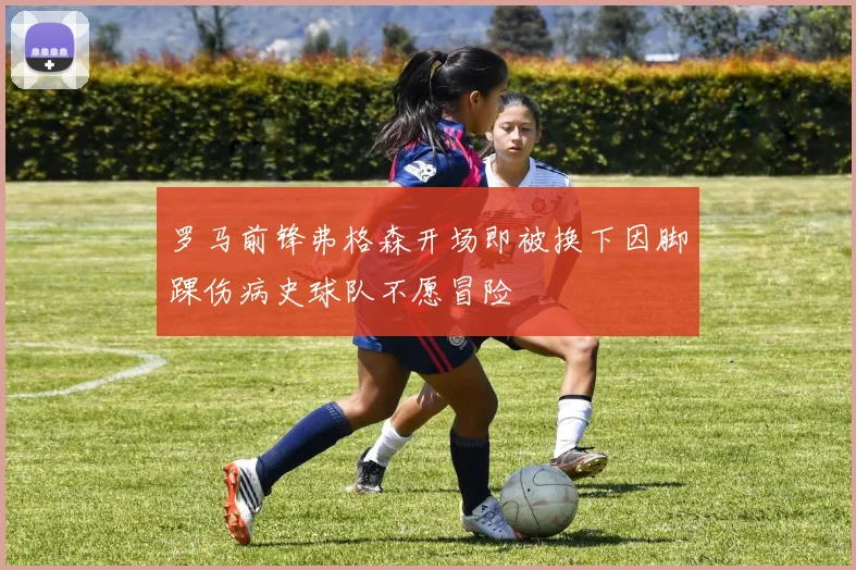 罗马前锋弗格森开场即被换下因脚踝伤病史球队不愿冒险