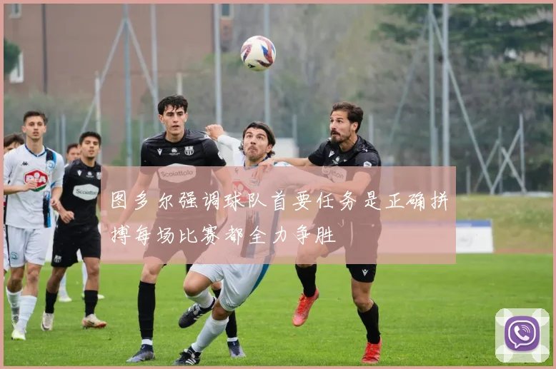 图多尔强调球队首要任务是正确拼搏每场比赛都全力争胜