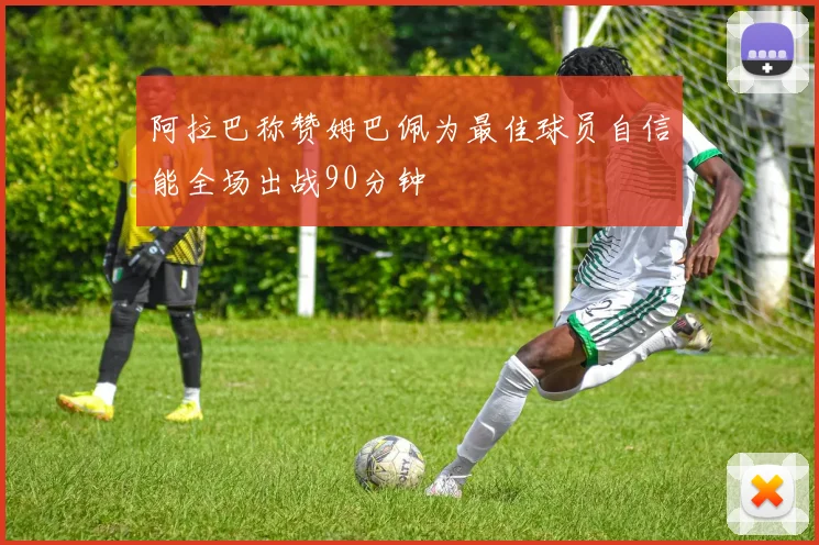 阿拉巴称赞姆巴佩为最佳球员自信能全场出战90分钟
