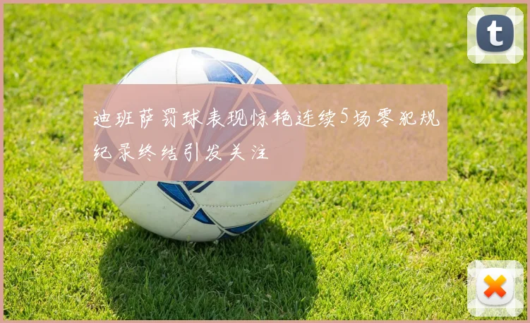 迪班萨罚球表现惊艳连续5场零犯规纪录终结引发关注