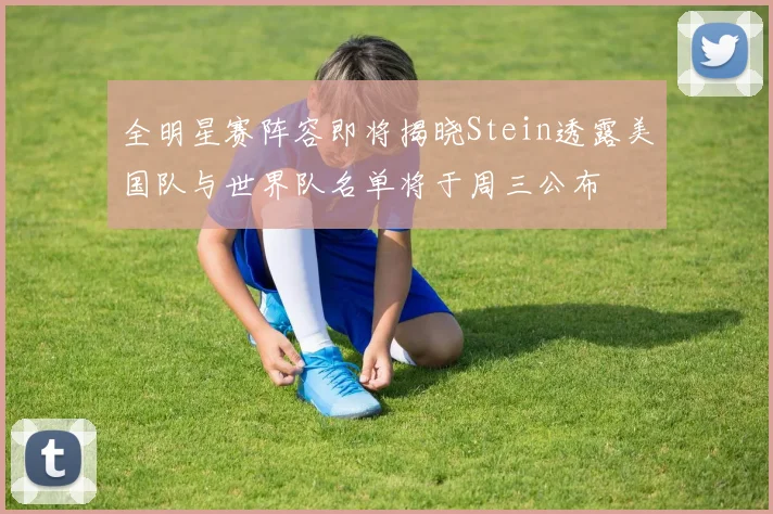 全明星赛阵容即将揭晓Stein透露美国队与世界队名单将于周三公布