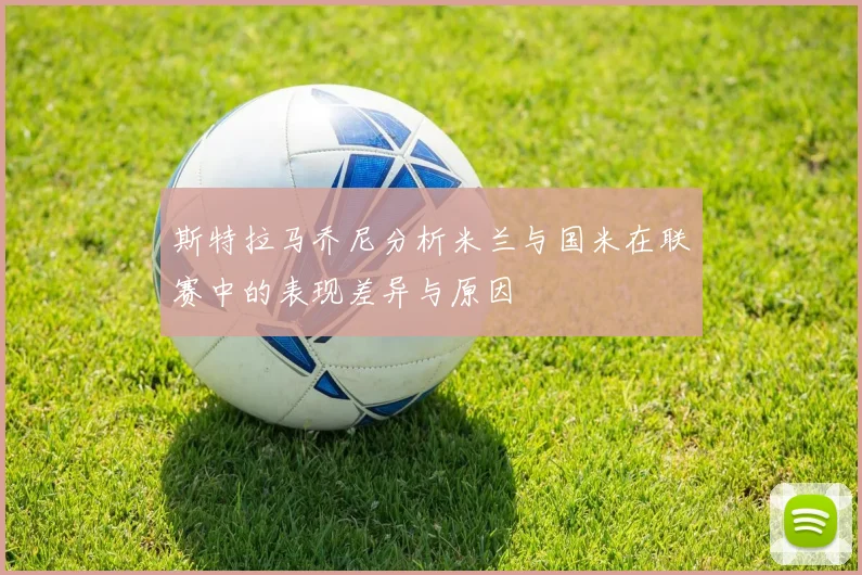 斯特拉马乔尼分析米兰与国米在联赛中的表现差异与原因