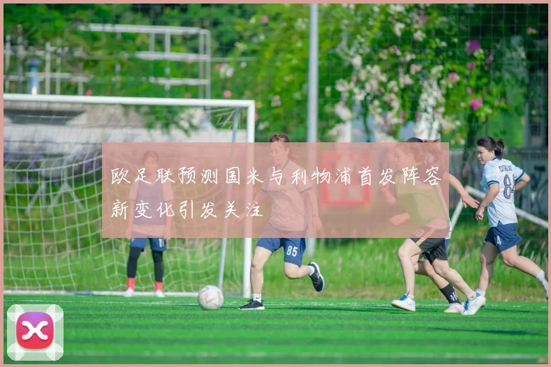 欧足联预测国米与利物浦首发阵容新变化引发关注