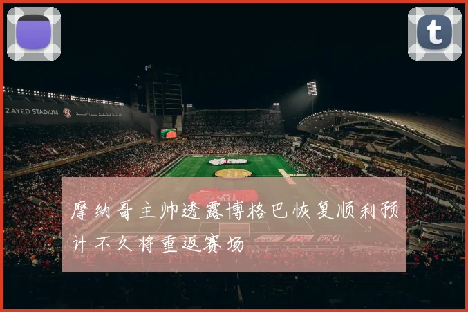 摩纳哥主帅透露博格巴恢复顺利预计不久将重返赛场