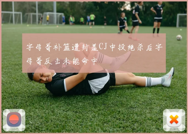 字母哥补篮遭封盖CJ中投绝杀后字母哥反击未能命中
