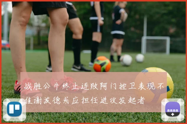 战胜公牛终止连败阿门控卫表现不佳谢泼德或应担任进攻发起者
