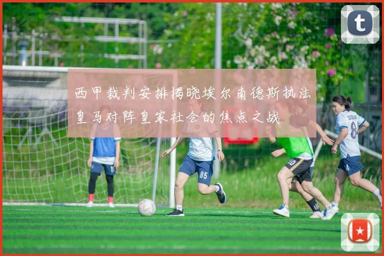 西甲裁判安排揭晓埃尔南德斯执法皇马对阵皇家社会的焦点之战