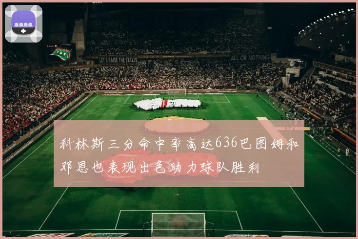 科林斯三分命中率高达636巴图姆和邓恩也表现出色助力球队胜利