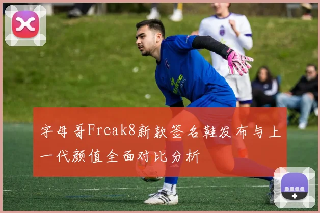 字母哥Freak8新款签名鞋发布与上一代颜值全面对比分析