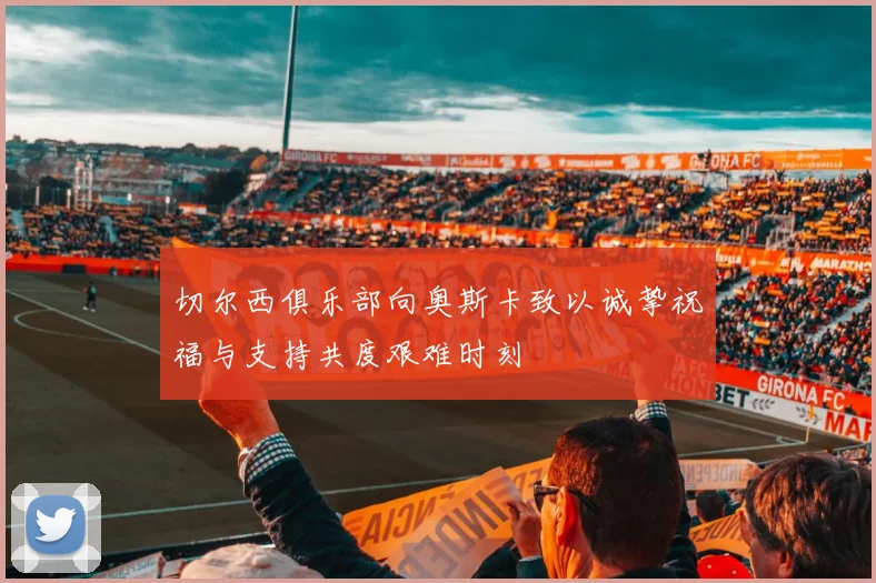 切尔西俱乐部向奥斯卡致以诚挚祝福与支持共度艰难时刻