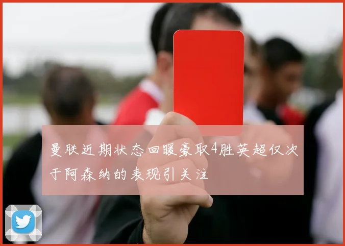 曼联近期状态回暖豪取4胜英超仅次于阿森纳的表现引关注
