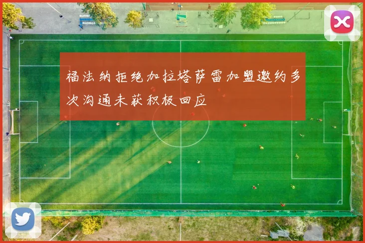 福法纳拒绝加拉塔萨雷加盟邀约多次沟通未获积极回应
