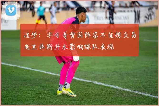 追梦：字母哥曾因阵容不佳想交易老里弗斯并未影响球队表现