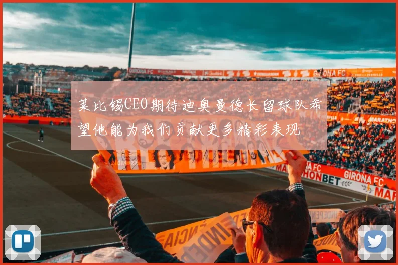 莱比锡CEO期待迪奥曼德长留球队希望他能为我们贡献更多精彩表现