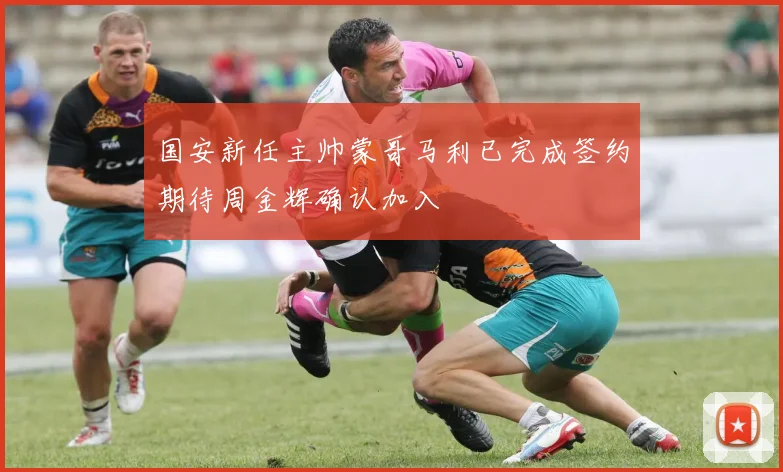 国安新任主帅蒙哥马利已完成签约期待周金辉确认加入