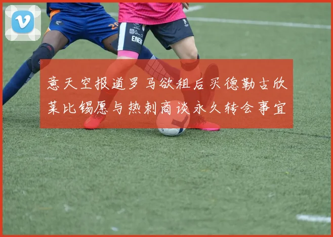 意天空报道罗马欲租后买德勒古欣莱比锡愿与热刺商谈永久转会事宜