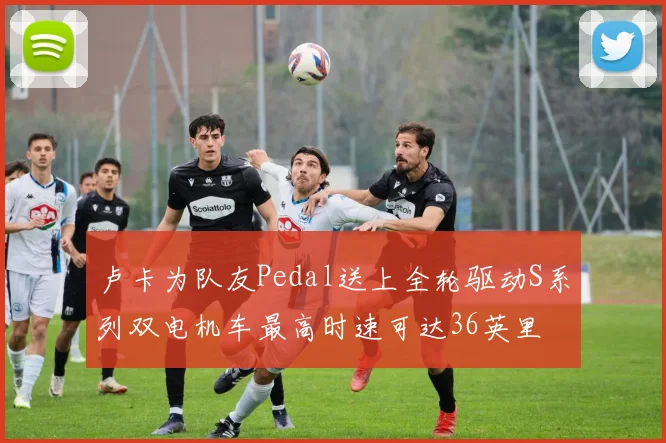 卢卡为队友Pedal送上全轮驱动S系列双电机车最高时速可达36英里